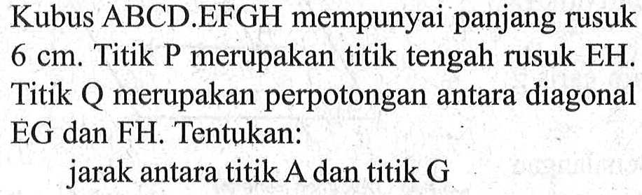 Kubus ABCD.EFGH mempunyai panjang rusuk 6 cm. Titik P merupakan titik tengah rusuk EH. Titik Q merupakan perpotongan antara diagonal EG dan FH. Tentukan: jarak antara titik A dan titik G