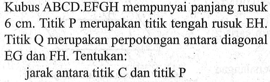 Kubus ABCD EFGH mempunyai panjang rusuk 6 cm. Titik P merupakan titik tengah rusuk EH, Titik merupakan perpotongan antara diagonal EG dan FH. Tentukan: jarak antara titik C dan titik P