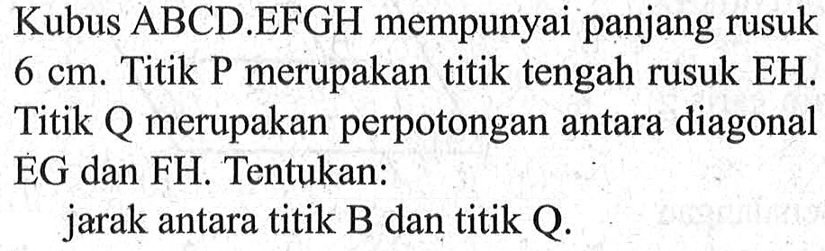 Kubus ABCD.EFGH mempunyai panjang rusuk 6 cm. Titik P merupakan titik tengah rusuk EH, Titik merupakan perpotongan antara diagonal EG dan FH. Tentukan: jarak antara titik B dan titik Q.