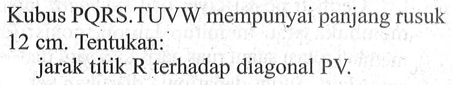 Kubus PQRS.TUVW mempunyai panjang rusuk 12 cm. Tentukan: jarak titik R terhadap diagonal PV.