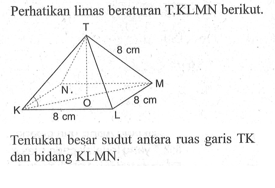 Perhatikan limas beraturan T.KLMN berikut. Tentukan besar sudut antara ruas garis TK dan bidang KLMN.