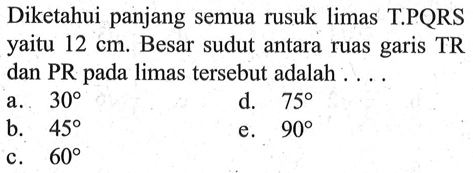 Diketahui panjang semua rusuk limas T.PQRS yaitu 12 cm. Besar sudut antara ruas garis TR dan PR pada limas tersebut adalah . . . .