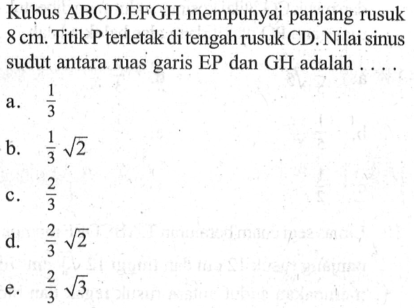 Kubus ABCD.EFGH mempunyai panjang rusuk 8 cm. Titik P terletak di tengah rusuk CD. Nilai sinus sudut antara ruas garis EP dan GH adalah ...