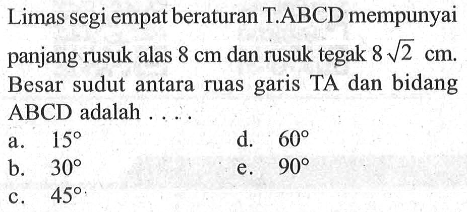 Limas segi empat beraturan T.ABCD mempunyai panjang rusuk alas 8 cm dan rusuk tegak 8 akar(2) cm. Besar sudut antara ruas garis TA dan bidang ABCD adalah....