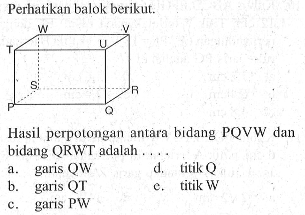 Perhatikan balok berikut. Hasil perpotongan antara bidang PQVW dan bidang QRWT adalah 