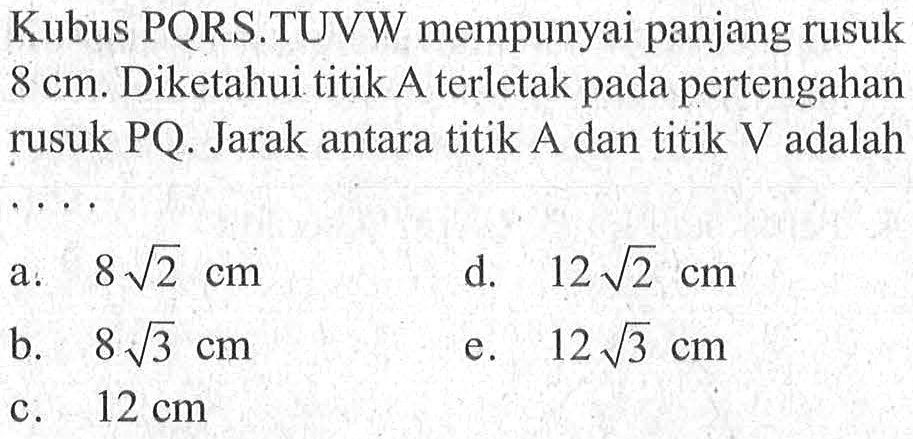 Kubus PQRS.TUVW mempunyai panjang rusuk 8 cm. Diketahui titik A terletak pada pertengahan rusuk PQ. Jarak antara titik A dan titik V adalah . . . .