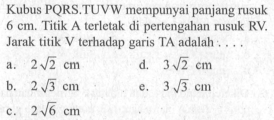 Kubus PQRS.TUVW mempunyai panjang rusuk 6 cm. Titik A terletak di pertengahan rusuk RV. Jarak titik V terhadap garis TA adalah . . . .