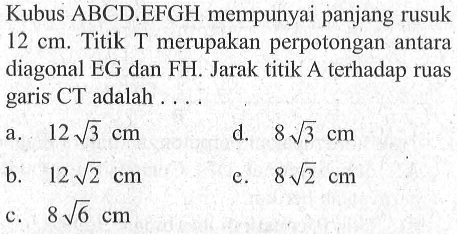 Kubus ABCD.EFGH mempunyai panjang rusuk 12 cm. Titik T merupakan perpotongan antara diagonal EG dan FH. Jarak titik A terhadap ruas garis CT adalah....