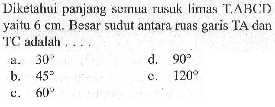 Diketahui panjang semua rusuk limas T.ABCD yaitu 6 cm. Besar sudut antara ruas garis TA dan TC adalah....