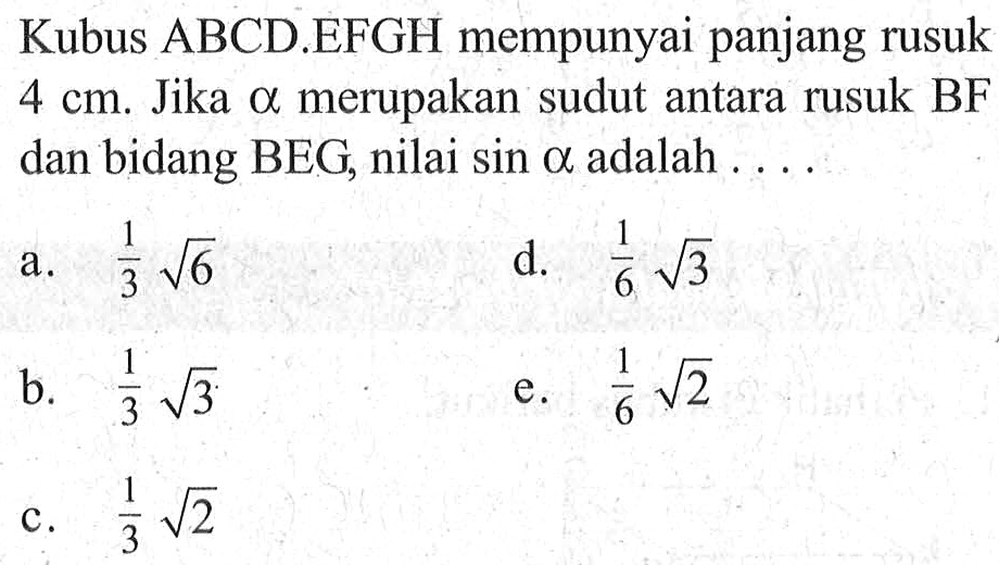 Kubus ABCD.EFGH mempunyai panjang rusuk 4 cm. Jika alpha merupakan sudut antara rusuk BF cm dan bidang BEG, nilai sin alpha adalah....