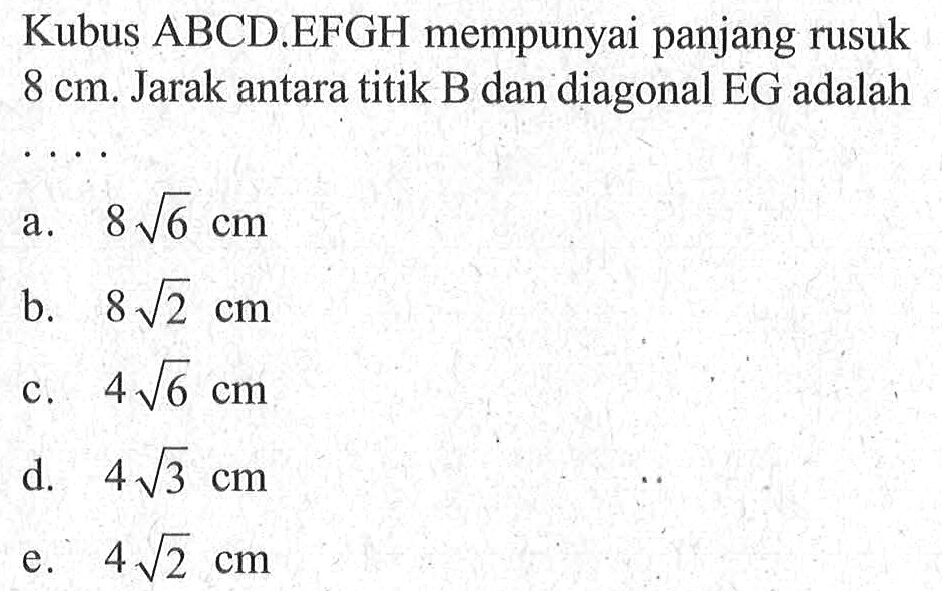 Kubus ABCD.EFGH mempunyai panjang rusuk 8 cm. Jarak antara titik B dan diagonal EG adalah .....