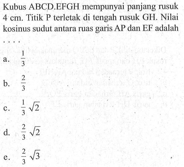 Kubus ABCD.EFGH mempunyai panjang rusuk 4 cm. Titik P terletak di tengah rusuk GH. Nilai kosinus sudut antara ruas garis AP dan EF adalah ...