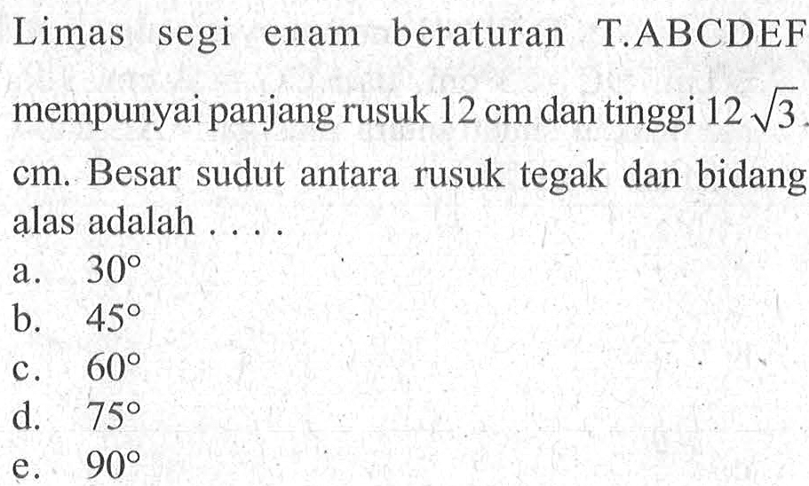 Limas segi enak beraturan T.ABCDEF mempunyai panjang rusuk 12 cm dan tinggi 2 akar(3) cm. Besar sudut antara rusuk tegak dan bidang alas adalah ....