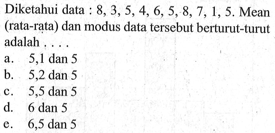 Diketahui data 8,3,5, 4, 6, 5, 8, 7, 1, 5. Mean (rata-rata) dan modus data tersebut berturut-turut adalah . . . .