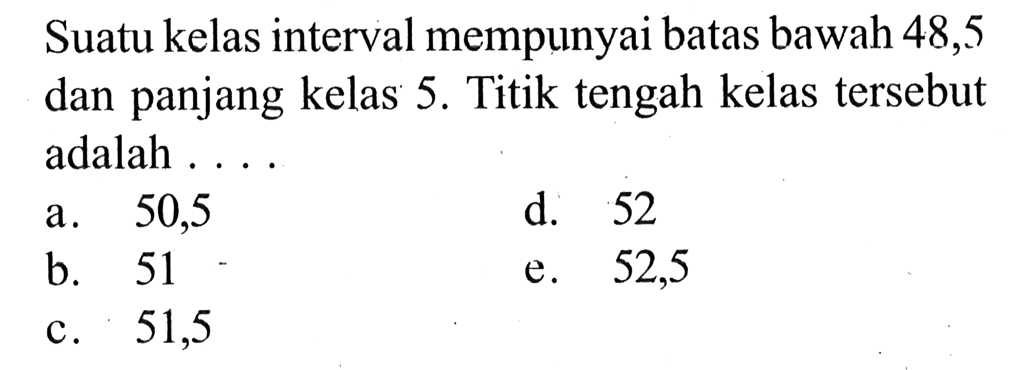 Suatu kelas interval mempunyai batas bawah 48,5 dan panjang kelas 5. Titik tengah kelas tersebut adalah .... 