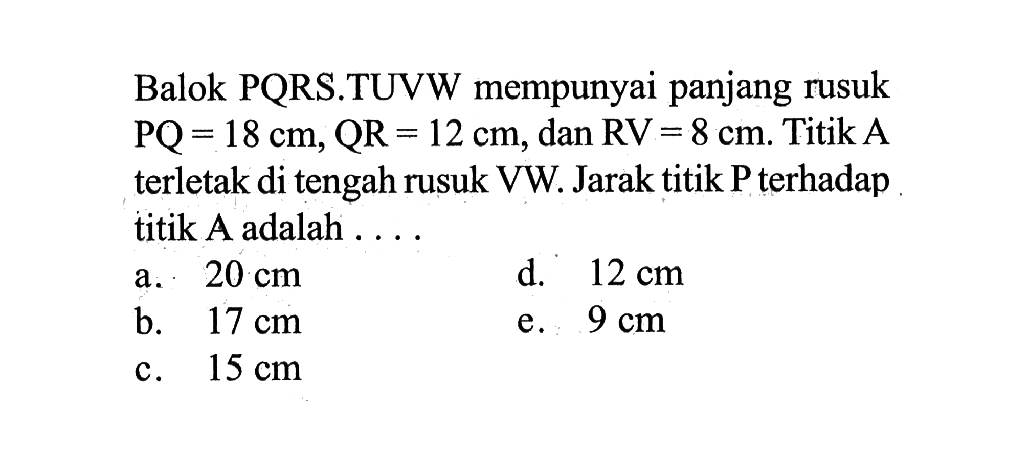 Balok PQRS.TUVW mempunyai panjang rusuk PQ = 18 cm, QR = 12 cm, dan RV = 8 cm. Titik A terletak di tengah rusuk VW. Jarak titik P terhadap titik A adalah .....