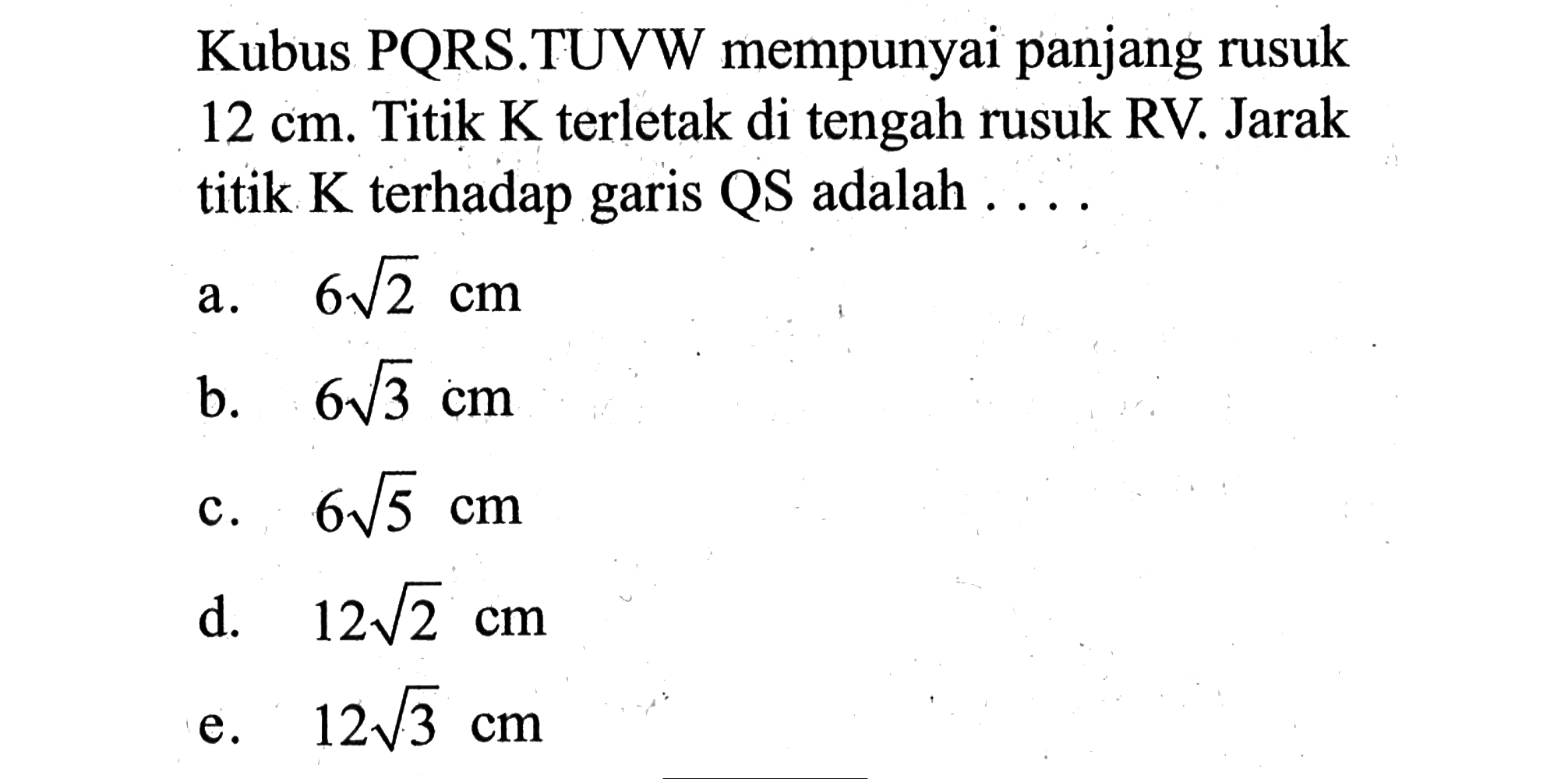 Kubus PQRS.TUVW mempunyai panjang rusuk 12 cm. Titik K terletak di tengah rusuk RV. Jarak titik K terhadap QS adalah garis