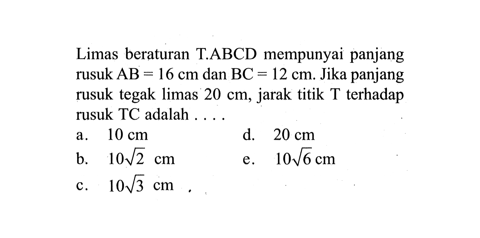 Limas beraturan T.ABCD mempunyai panjang rusuk AB = 16 cm dan BC = 12 cm. Jika panjang rusuk tegak limas 20 cm, jarak titik T terhadap rusuk TC adalah ....