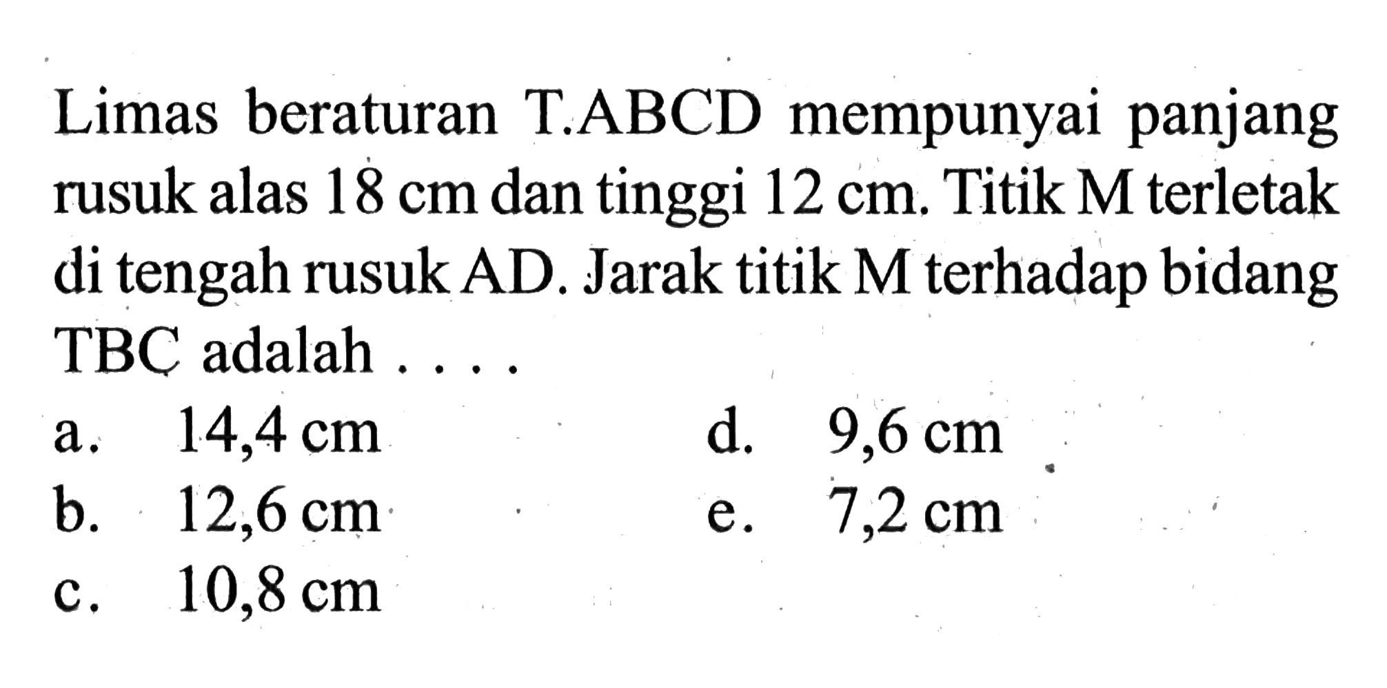 Limas beraturan T.ABCD mempunyai panjang rusuk alas 18 cm dan tinggi 12 cm. Titik M terletak di tengah rusuk AD. Jarak titik M terhadap bidang TBC adalah ...