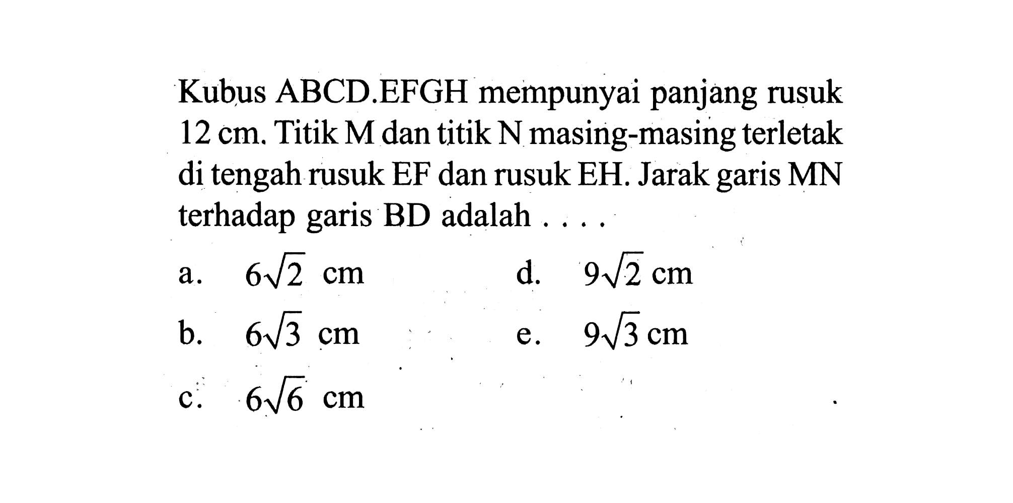 Kubus ABCD.EFGH mempunyai panjang rusuk 12 cm. Titik M dan titik N masing-masing terletak di tengah rusuk EF dan rusuk EH. Jarak garis MN terhadap garis BD adalah....