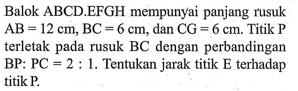 Balok ABCD.EFGH mempunyai panjang rusuk AB=12 cm, BC=6 cm, dan CG=6 cm. Titik P terletak pada rusuk BC dengan perbandingan BP:PC=2:1. Tentukan jarak titik E terhadap titik P.