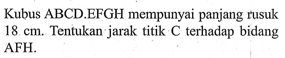 Kubus ABCD.EFGH mempunyai panjang rusuk 18 cm. Tentukan jarak titik C terhadap bidang AFH.