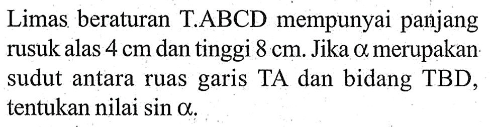 Limas beraturan T.ABCD mempunyai panjang rusuk alas 4 cm dan tinggi 8 cm Jika a merupakan sudut antara ruas TA dan bidang TBD, garis tentukan nilai sin a.