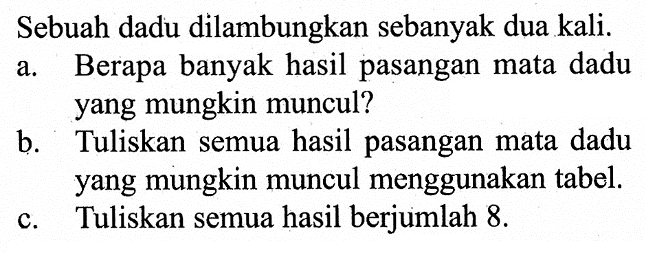 Sebuah dadu dilambungkan sebanyak dua kali. a. Berapa banyak hasil pasangan mata dadu yang mungkin muncul? b. Tuliskan semua hasil pasangan mata dadu yang mungkin muncul menggunakan tabel. c. Tuliskan semua hasil berjumlah 8 .