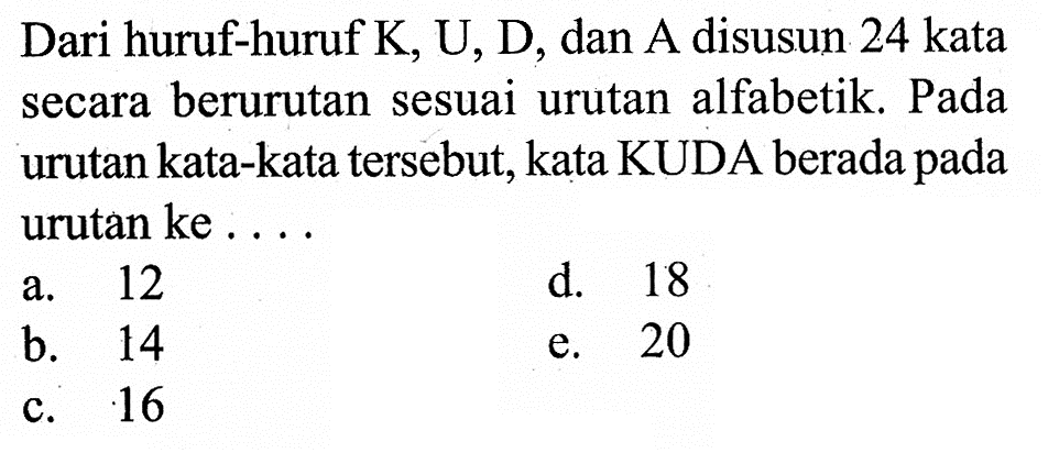 Dari huruf-huruf K, U, D, dan A disusun 24 kata secara berurutan sesuai urutan alfabetik. Pada urutan kata-kata tersebut, kata KUDA berada pada urutan ke ....
