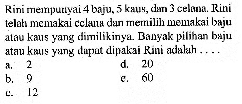 Rini mempunyai 4 baju, 5 kaus, dan 3 celana. Rini telah memakai celana dan memilih memakai baju atau kaus yang dimilikinya. Banyak pilihan baju atau kaus yang dapat dipakai Rini adalah ....