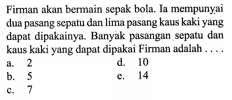 Firman akan bermain sepak bola. Ia mempunyai dua pasang sepatu dan lima pasang kaus kaki yang dapat dipakainya. Banyak pasangan sepatu dan kaus kaki yang dapat dipakai Firman adalah ....