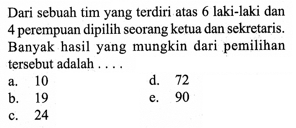 Dari sebuah tim yang  terdiri atas 6 laki-laki dan 4 perempuan dipilih seorang ketua dan sekretaris. Banyak hasil yang mungkin dari pemilihan  tersebut adalah ....
