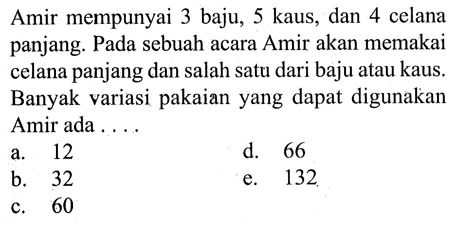 Amir mempunyai 3 baju, 5 kaus, dan 4 celana panjang. Pada sebuah acara Amir akan memakai celana panjang dan salah satu dari baju atau kaus. Banyak variasi pakaian yang dapat digunakan Amir ada ....