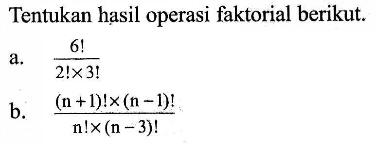 Tentukan hasil operasi faktorial berikut. a.  6!/(2!x3!)  b.  ((n+1)!x(n-1)!)/(n!x(n-3)!) 