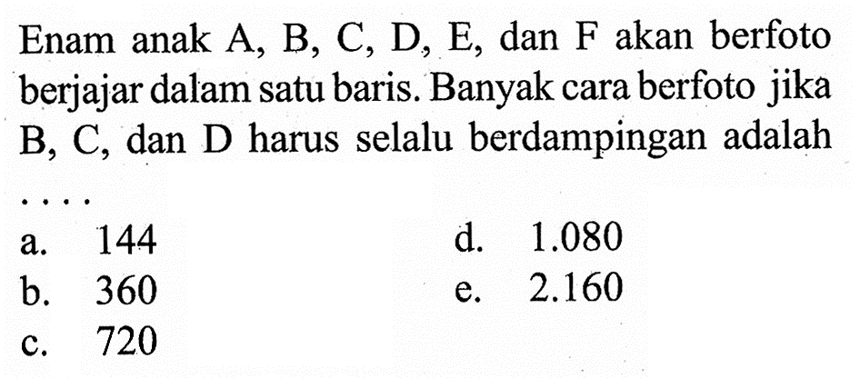 Enam anak A, B, C, D, E, dan F akan berfoto berjajar dalam satu baris. Banyak cara berfoto jika B, C, dan D harus selalu berdampingan adalah ....