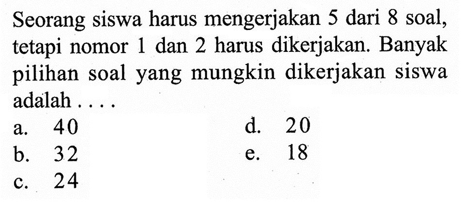 Seorang siswa harus mengerjakan 5 dari 8 soal, tetapi nomor 1 dan 2 harus dikerjakan. Banyak pilihan soal yang mungkin dikerjakan siswa adalah ....