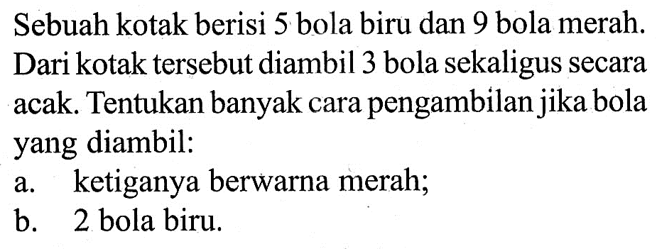 Sebuah kotak berisi 5 bola biru dan 9 bola merah. Dari kotak tersebut diambil 3 bola sekaligus secara acak. Tentukan banyak cara pengambilan jika bola yang diambil:a. ketiganya berwarna merah;b. 2 bola biru.