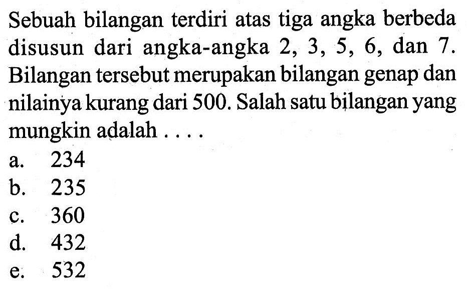 Sebuah bilangan terdiri atas tiga angka berbeda disusun dari angka-angka 2, 3, 5, 6, dan 7. Bilangan tersebut merupakan bilangan genap dan nilainya kurang dari 500. Salah satu bilangan yang mungkin adalah ....