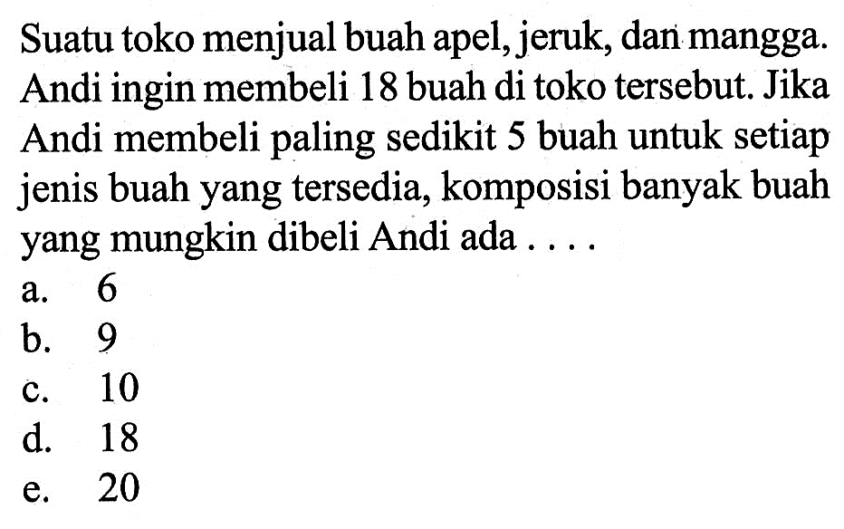 Suatu toko menjual buah apel, jeruk, dan mangga. Andi ingin membeli 18 buah di toko tersebut. Jika Andi membeli paling sedikit 5 buah untuk setiap jenis buah yang tersedia, komposisi banyak buah yang mungkin dibeli Andi ada....