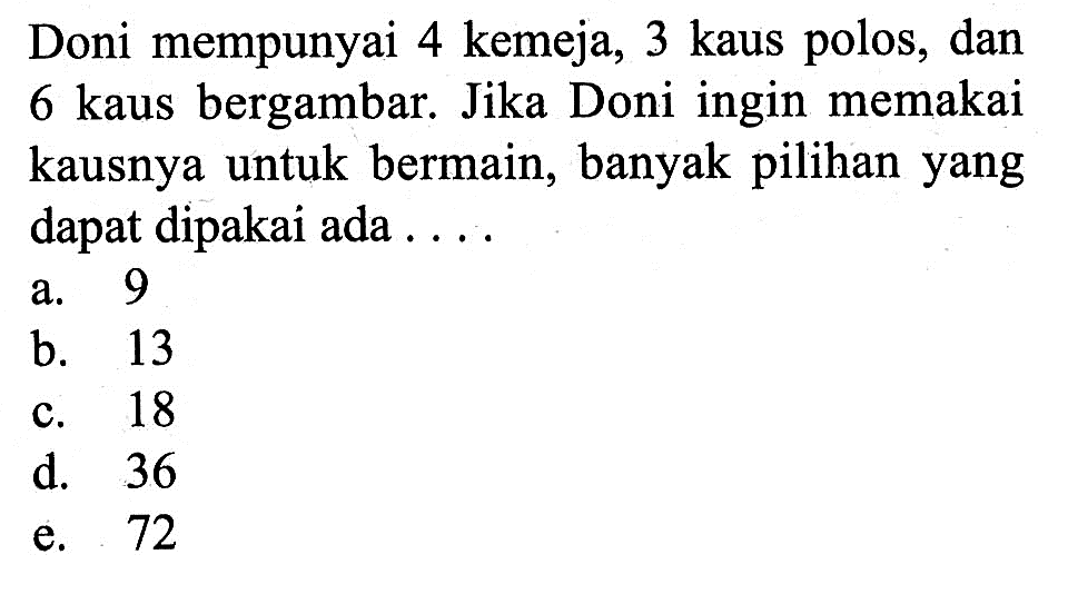 Doni mempunyai 4 kemeja, 3 kaus polos, dan 6 kaus bergambar. Jika Doni ingin memakai kausnya untuk bermain, banyak pilihan yang dapat dipakai ada ....