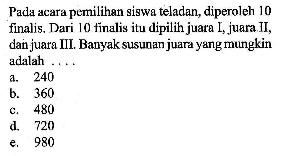 Pada acara pemilihan siswa teladan, diperoleh10 finalis. Dari 10 finalis itu dipilih juara I, juara II, dan juara III. Banyak susunan juara yang mungkin adalah  ... 
