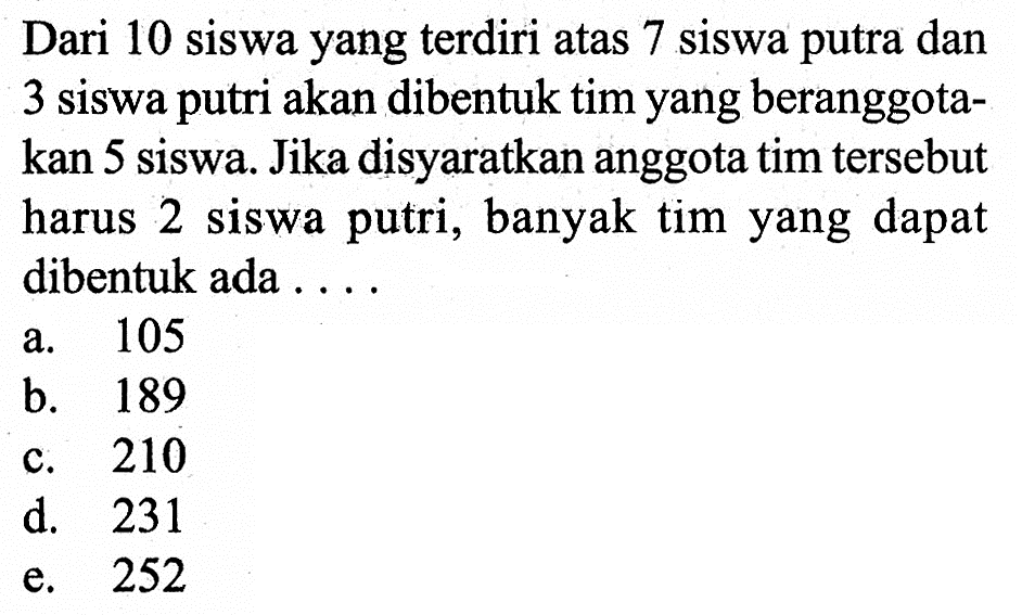 Dari 10 siswa yang terdiri atas 7 siswa putra dan 3 siswa putri akan dibentuk tim yang beranggotakan 5 siswa. Jika disyaratkan anggota tim tersebut harus 2 siswa putri, banyak tim yang dapat dibentuk ada ....