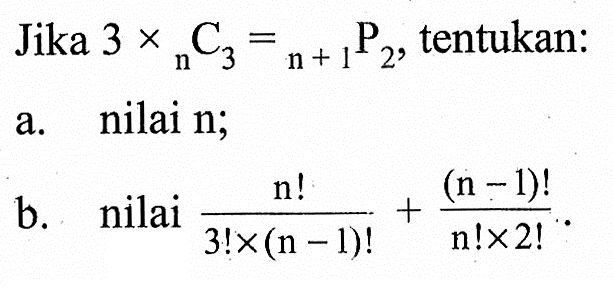 Jika  3 x nC3=n+1P2 , tentukan:a. nilai n;b. nilai  (n!)/(3! x (n-1)!) + ((n-1)!)/(n! x 2!).