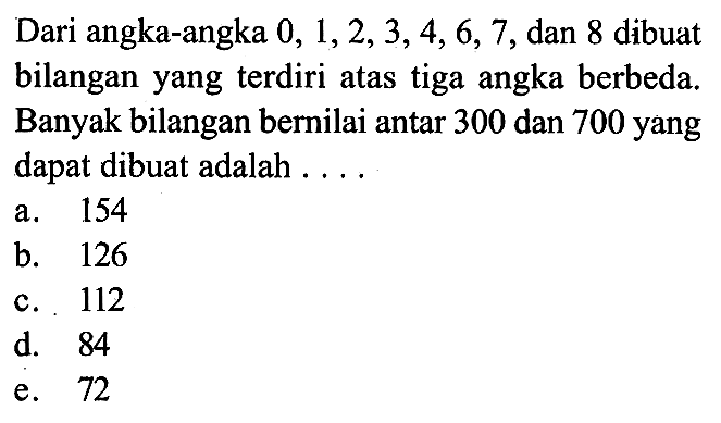 Dari angka-angka  0,1,2,3,4,6,7, dan 8 dibuat bilangan yang terdiri atas tiga angka berbeda. Banyak bilangan bernilai antara 300 dan 700 yang dapat dibuat adalah  .....
