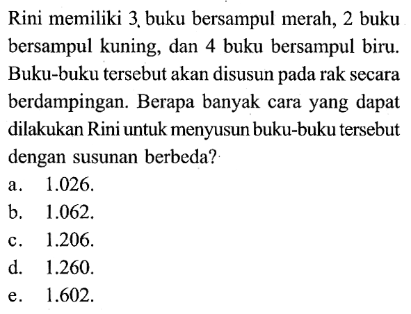 Rini memiliki 3. buku bersampul merah, 2 buku bersampul kuning, dan 4 buku bersampul biru. Buku-buku  tersebut akan disusun pada rak secara berdampingan. Berapa banyak cara yang dapat dilakukan Rini untuk menyusun buku-buku  tersebut dengan susunan berbeda?