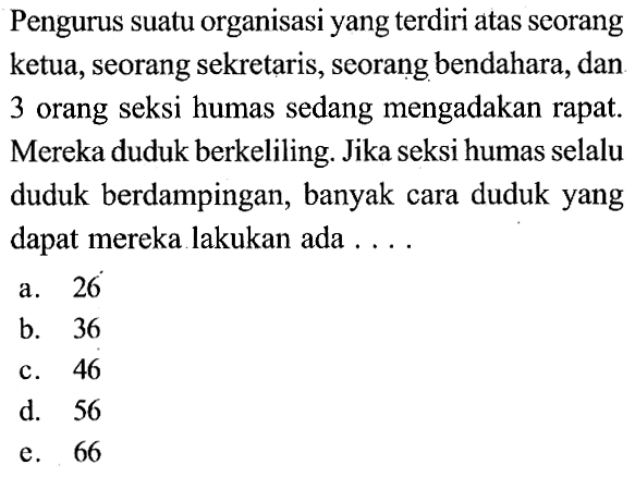 Pengurus suatu organisasi yang terdiri atas seorang ketua, seorang sekretaris, seorang bendahara, dan 3 orang seksi humas sedang mengadakan rapat. Mereka duduk berkeliling. Jika seksi humas selalu duduk berdampingan, banyak cara duduk yang dapat mereka lakukan ada  ... .