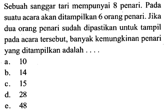 Sebuah sanggar tari mempunyai 8 penari. Pada suatu acara akan ditampilkan 6 orang penari. Jika dua orang penari sudah dipastikan untuk tampil pada acara tersebut, banyak kemungkinan penari yang ditampilkan adalah ....