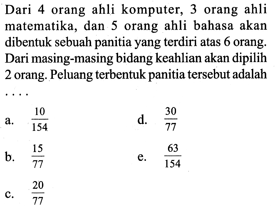 Dari 4 orang ahli komputer, 3 orang ahli matematika, dan 5 orang ahli bahasa akan dibentuk sebuah panitia yang terdiri atas 6 orang. Dari masing-masing bidang keahlian akan dipilih 2 orang. Peluang terbentuk panitia tersebut adalah  ... 