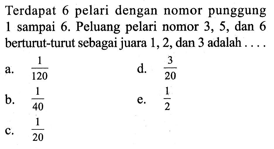 Terdapat 6 pelari dengan nomor punggung 1 sampai 6. Peluang pelari nomor 3,5, dan 6 berturut-turut sebagai juara 1,2, dan 3 adalah  .... 