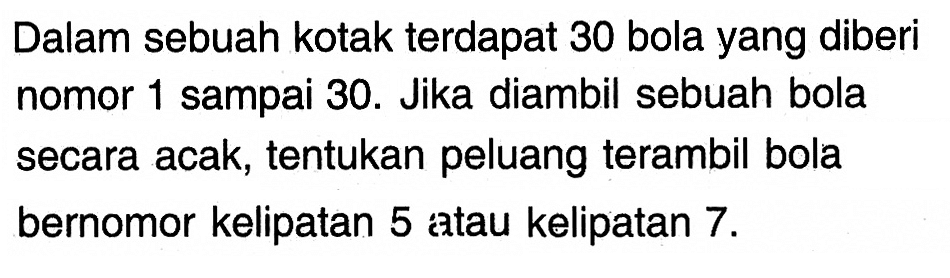 Dalam sebuah kotak terdapat 30 bola yang diberi nomor 1 sampai 30. Jika diambil sebuah bola secara acak, tentukan peluang terambil bola bernomor kelipatan 5 atau kelipatan 7.